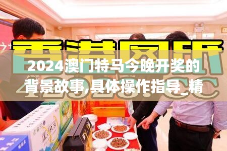 2024澳门特马今晚开奖的背景故事,具体操作指导_精装版52.507-7