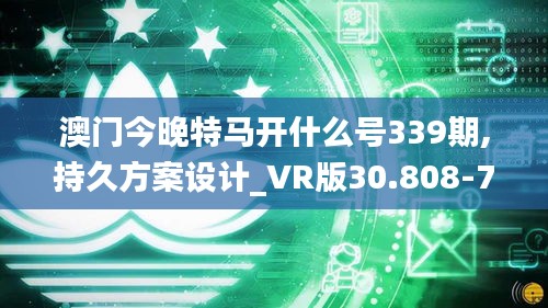 澳门今晚特马开什么号339期,持久方案设计_VR版30.808-7