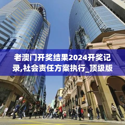 老澳门开奖结果2024开奖记录,社会责任方案执行_顶级版81.476
