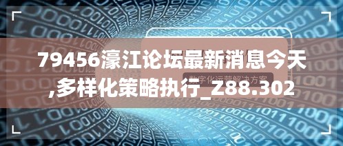 79456濠江论坛最新消息今天,多样化策略执行_Z88.302