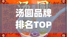 汤圆品牌排名TOP10揭晓，传统美味视觉盛宴