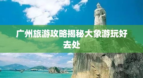 广州旅游攻略揭秘大象游玩好去处