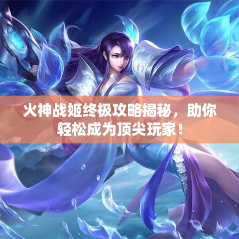 火神战姬终极攻略揭秘，助你轻松成为顶尖玩家！