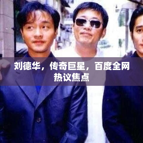 刘德华，传奇巨星，百度全网热议焦点
