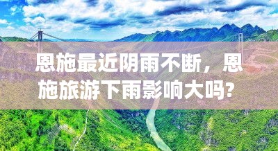 恩施最近阴雨不断，恩施旅游下雨影响大吗? 