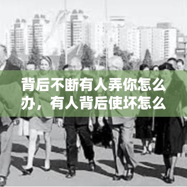 背后不断有人弄你怎么办，有人背后使坏怎么治她 