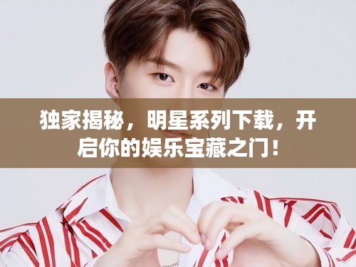 独家揭秘，明星系列下载，开启你的娱乐宝藏之门！
