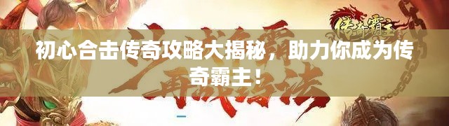 初心合击传奇攻略大揭秘，助力你成为传奇霸主！
