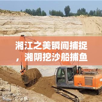 湘江之美瞬间捕捉，湘阴挖沙船捕鱼最新视频揭秘