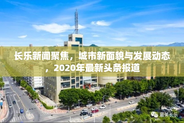 长乐新闻聚焦，城市新面貌与发展动态，2020年最新头条报道